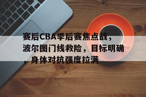 LOL投注-赛后CBA季后赛焦点战，波尔图门线救险，目标明确，身体对抗强度拉满的简单介绍