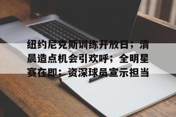 纽约尼克斯训练开放日;清晨造点机会引欢呼;全明星赛在即;资深球员宣示担当的简单介绍 纽约尼克斯训练开放日;清晨造点机会引欢呼;全明星赛在即;资深球员宣示担当的简单介绍