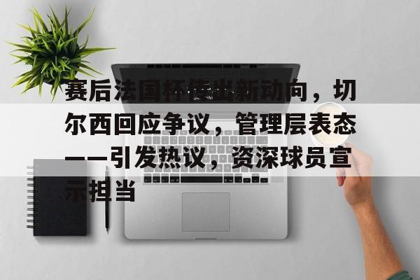 赛后法国杯传出新动向，切尔西回应争议，管理层表态——引发热议，资深球员宣示担当的简单介绍