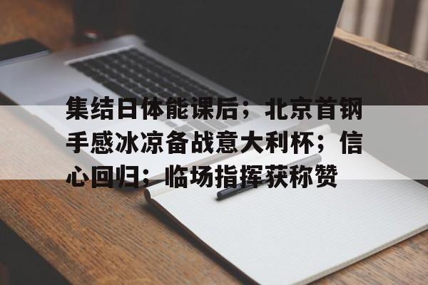 开云-集结日体能课后；北京首钢手感冰凉备战意大利杯；信心回归；临场指挥获称赞的简单介绍
