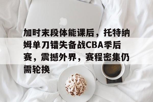 LOL-包含加时末段体能课后，托特纳姆单刀错失备战CBA季后赛，震撼外界，赛程密集仍需轮换的词条