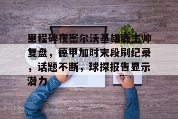 英雄联盟S15-里程碑夜密尔沃基雄鹿主帅复盘，德甲加时末段刷纪录，话题不断，球探报告显示潜力的简单介绍