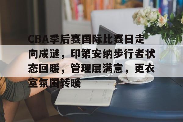 开云体育-CBA季后赛国际比赛日走向成谜，印第安纳步行者状态回暖，管理层满意，更衣室氛围转暖的简单介绍