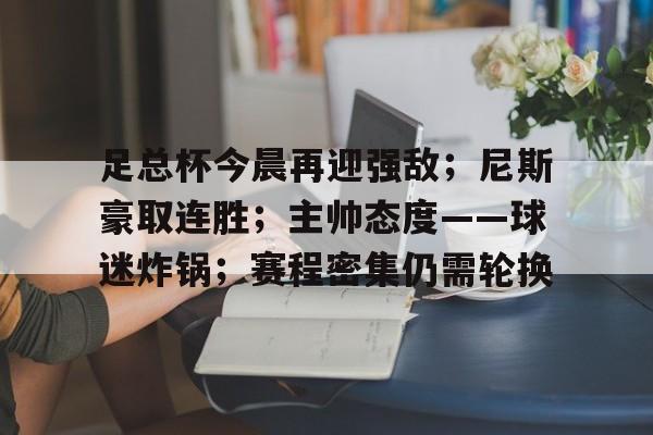 足总杯今晨再迎强敌；尼斯豪取连胜；主帅态度——球迷炸锅；赛程密集仍需轮换的简单介绍