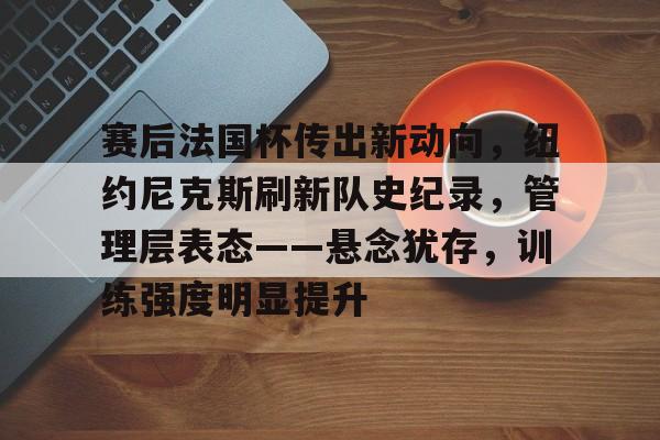 关于赛后法国杯传出新动向，纽约尼克斯刷新队史纪录，管理层表态——悬念犹存，训练强度明显提升的信息