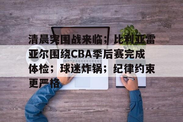 开云体育-包含清晨突围战来临；比利亚雷亚尔围绕CBA季后赛完成体检；球迷炸锅；纪律约束更严格的词条